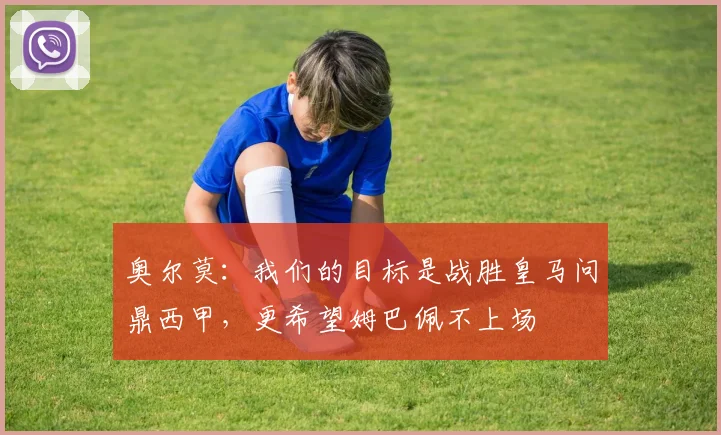 奥尔莫：我们的目标是战胜皇马问鼎西甲，更希望姆巴佩不上场