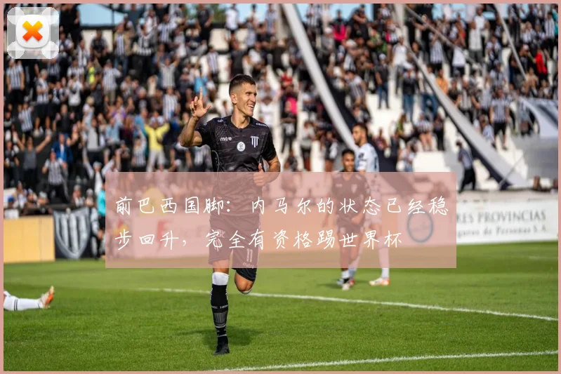前巴西国脚：内马尔的状态已经稳步回升，完全有资格踢世界杯