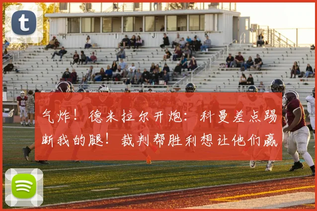 气炸！德米拉尔开炮：科曼差点踢断我的腿！裁判帮胜利想让他们赢