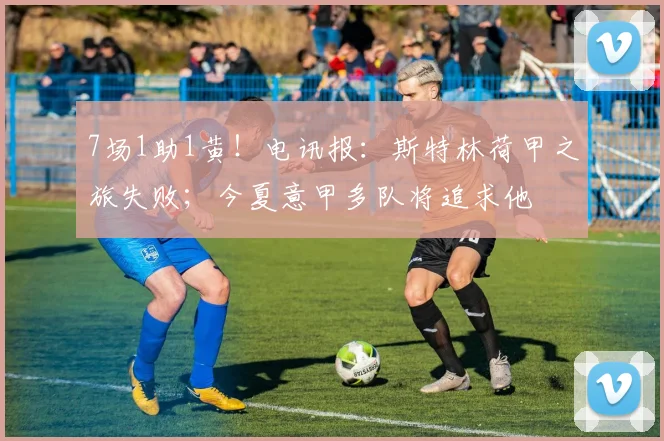 7场1助1黄！电讯报：斯特林荷甲之旅失败；今夏意甲多队将追求他