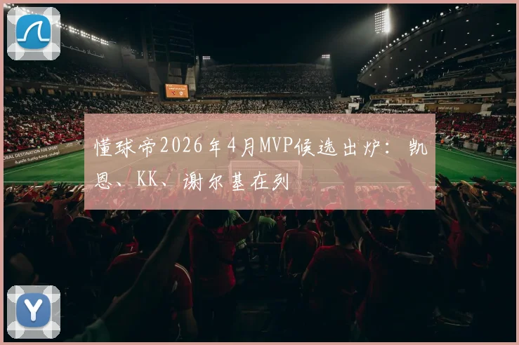 懂球帝2026年4月MVP候选出炉：凯恩、KK、谢尔基在列