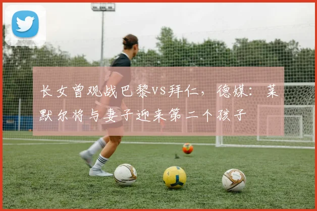 长女曾观战巴黎vs拜仁，德媒：莱默尔将与妻子迎来第二个孩子