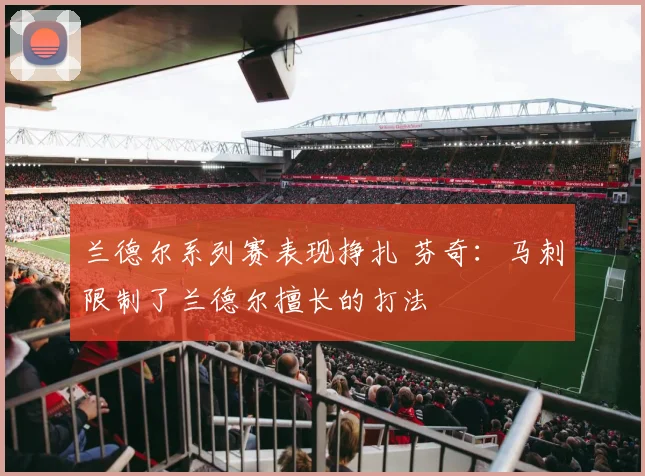 兰德尔系列赛表现挣扎 芬奇：马刺限制了兰德尔擅长的打法